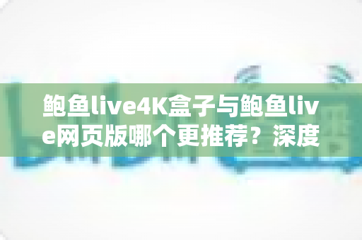鲍鱼live4K盒子与鲍鱼live网页版哪个更推荐?深度对比两种观看方式助你做出明智选择 鲍鱼live4K盒子与鲍鱼live网页版哪个更推荐?深度对比两种观看方式助你做出明智选择