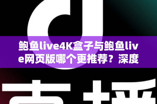 鲍鱼live4K盒子与鲍鱼live网页版哪个更推荐?深度对比两种观看方式助你做出明智选择 鲍鱼live4K盒子与鲍鱼live网页版哪个更推荐?深度对比两种观看方式助你做出明智选择