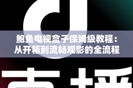 鲍鱼电视盒子保姆级教程：从开箱到流畅观影的全流程安装、设置与优化指南