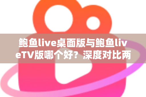 鲍鱼live桌面版与鲍鱼liveTV版哪个好?深度对比两大版本,帮你找到最适合的使用方案 鲍鱼live桌面版与鲍鱼liveTV版哪个好?深度对比两大版本,帮你找到最适合的使用方案