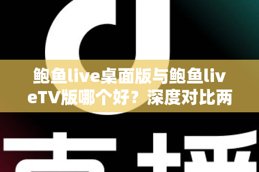 鲍鱼live桌面版与鲍鱼liveTV版哪个好？深度对比两大版本，帮你找到最适合的使用方案