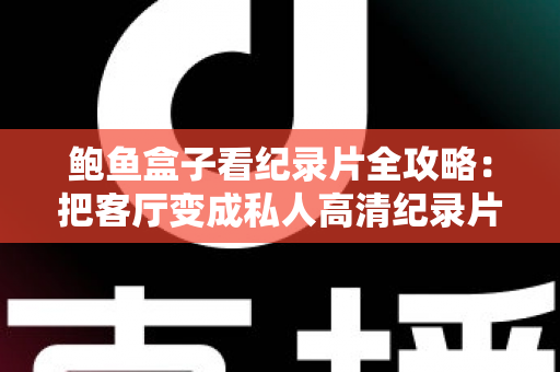 鲍鱼盒子看纪录片全攻略：把客厅变成私人高清纪录片影院的实用指南