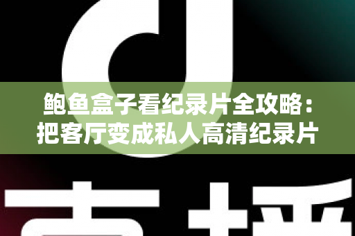 鲍鱼盒子看纪录片全攻略：把客厅变成私人高清纪录片影院的实用指南