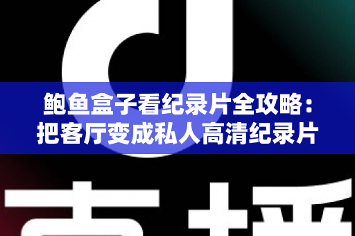 鲍鱼盒子看纪录片全攻略：把客厅变成私人高清纪录片影院的实用指南