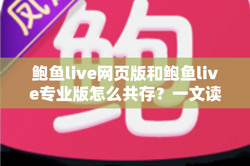 鲍鱼live网页版和鲍鱼live专业版怎么共存?一文读懂双版本并行使用的完整方案与实用技巧 鲍鱼live网页版和鲍鱼live专业版怎么共存?一文读懂双版本并行使用的完整方案与实用技巧