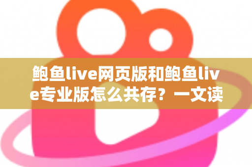 鲍鱼live网页版和鲍鱼live专业版怎么共存?一文读懂双版本并行使用的完整方案与实用技巧 鲍鱼live网页版和鲍鱼live专业版怎么共存?一文读懂双版本并行使用的完整方案与实用技巧
