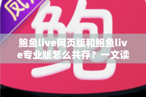鲍鱼live网页版和鲍鱼live专业版怎么共存？一文读懂双版本并行使用的完整方案与实用技巧