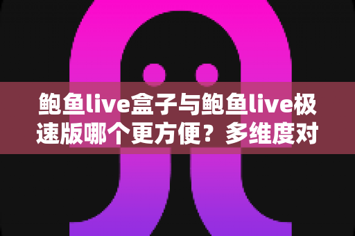 鲍鱼live盒子与鲍鱼live极速版哪个更方便?多维度对比帮你选对版本 鲍鱼live盒子与鲍鱼live极速版哪个更方便?多维度对比帮你选对版本