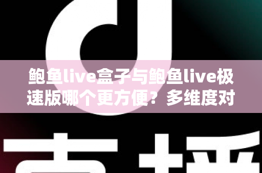 鲍鱼live盒子与鲍鱼live极速版哪个更方便?多维度对比帮你选对版本 鲍鱼live盒子与鲍鱼live极速版哪个更方便?多维度对比帮你选对版本