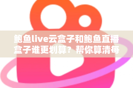 鲍鱼live云盒子和鲍鱼直播盒子谁更划算？帮你算清每一笔账的实用对比指南