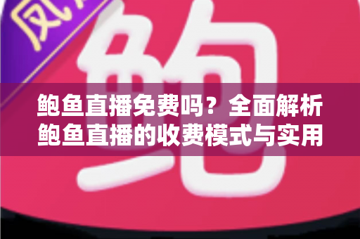 鲍鱼直播免费吗？全面解析鲍鱼直播的收费模式与实用使用指南