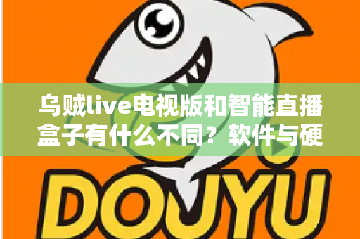 乌贼live电视版和智能直播盒子有什么不同?软件与硬件直播方案全方位对比解析与选购指南 乌贼live电视版和智能直播盒子有什么不同?软件与硬件直播方案全方位对比解析与选购指南