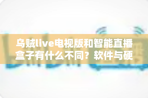 乌贼live电视版和智能直播盒子有什么不同?软件与硬件直播方案全方位对比解析与选购指南 乌贼live电视版和智能直播盒子有什么不同?软件与硬件直播方案全方位对比解析与选购指南