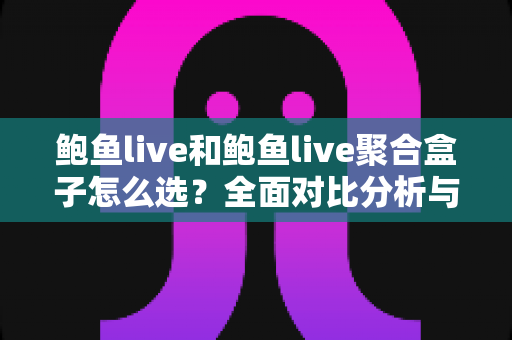 鲍鱼live和鲍鱼live聚合盒子怎么选？全面对比分析与实用选购指南帮你做出明智决定