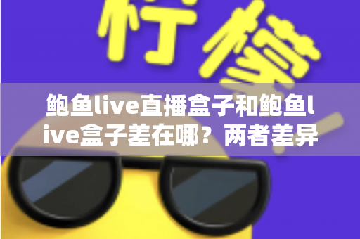鲍鱼live直播盒子和鲍鱼live盒子差在哪?两者差异全解析与选购指南 鲍鱼live直播盒子和鲍鱼live盒子差在哪?两者差异全解析与选购指南