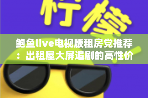鲍鱼live电视版租房党推荐:出租屋大屏追剧的高性价比观影指南 鲍鱼live电视版租房党推荐:出租屋大屏追剧的高性价比观影指南