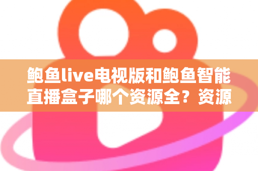 鲍鱼live电视版和鲍鱼智能直播盒子哪个资源全?资源对比与选购指南一文讲透 鲍鱼live电视版和鲍鱼智能直播盒子哪个资源全?资源对比与选购指南一文讲透