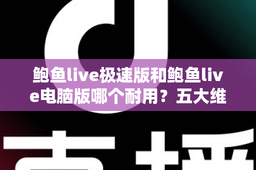 鲍鱼live极速版和鲍鱼live电脑版哪个耐用?五大维度深度对比全解析 鲍鱼live极速版和鲍鱼live电脑版哪个耐用?五大维度深度对比全解析