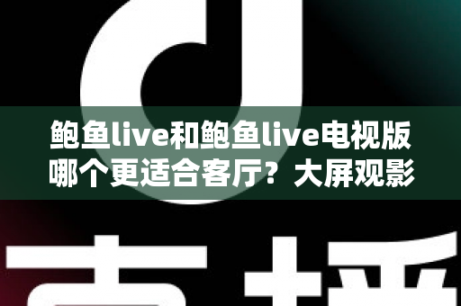 鲍鱼live和鲍鱼live电视版哪个更适合客厅？大屏观影选择的全面深度解析