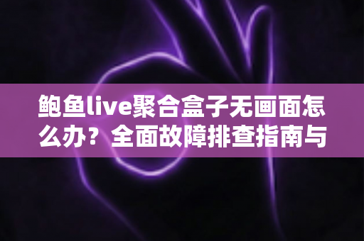 鲍鱼live聚合盒子无画面怎么办?全面故障排查指南与实用解决方案一站式解析 鲍鱼live聚合盒子无画面怎么办?全面故障排查指南与实用解决方案一站式解析