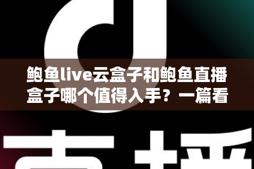 鲍鱼live云盒子和鲍鱼直播盒子哪个值得入手?一篇看懂区别、优缺点与选购建议的实用指南 鲍鱼live云盒子和鲍鱼直播盒子哪个值得入手?一篇看懂区别、优缺点与选购建议的实用指南