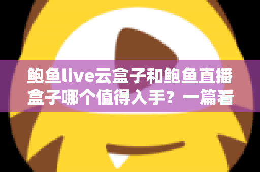 鲍鱼live云盒子和鲍鱼直播盒子哪个值得入手?一篇看懂区别、优缺点与选购建议的实用指南 鲍鱼live云盒子和鲍鱼直播盒子哪个值得入手?一篇看懂区别、优缺点与选购建议的实用指南