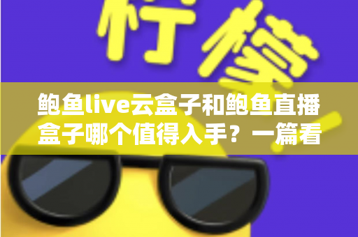 鲍鱼live云盒子和鲍鱼直播盒子哪个值得入手?一篇看懂区别、优缺点与选购建议的实用指南 鲍鱼live云盒子和鲍鱼直播盒子哪个值得入手?一篇看懂区别、优缺点与选购建议的实用指南