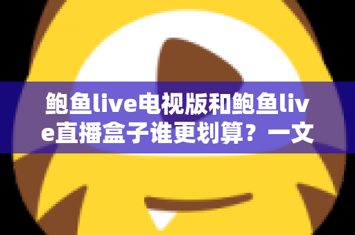 鲍鱼live电视版和鲍鱼live直播盒子谁更划算?一文算清两种方案的真实成本 鲍鱼live电视版和鲍鱼live直播盒子谁更划算?一文算清两种方案的真实成本