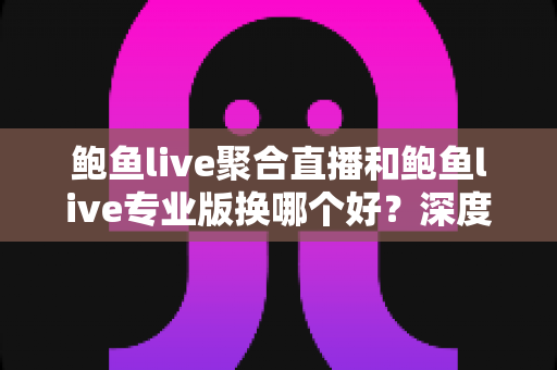 鲍鱼live聚合直播和鲍鱼live专业版换哪个好？深度对比与实用选择指南