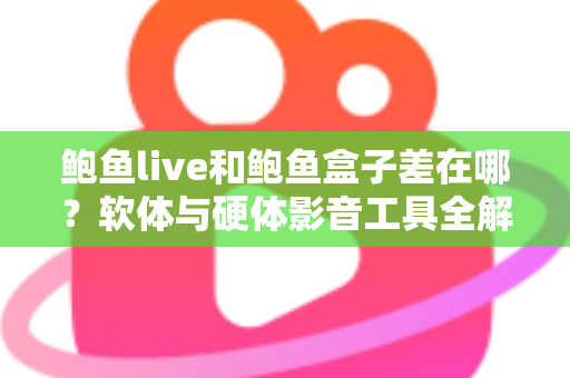 鲍鱼live和鲍鱼盒子差在哪？软体与硬体影音工具全解析，一篇看懂差异、优缺点与选购建议