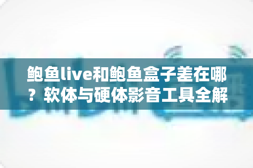 鲍鱼live和鲍鱼盒子差在哪？软体与硬体影音工具全解析，一篇看懂差异、优缺点与选购建议