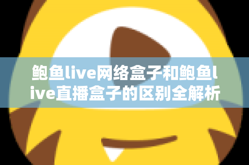 鲍鱼live网络盒子和鲍鱼live直播盒子的区别全解析：一文读懂两种盒子的功能差异与选购指南