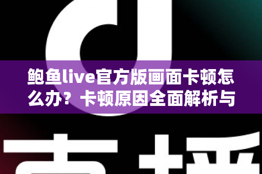 鲍鱼live官方版画面卡顿怎么办?卡顿原因全面解析与高效解决指南 鲍鱼live官方版画面卡顿怎么办?卡顿原因全面解析与高效解决指南