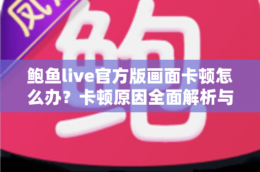 鲍鱼live官方版画面卡顿怎么办?卡顿原因全面解析与高效解决指南 鲍鱼live官方版画面卡顿怎么办?卡顿原因全面解析与高效解决指南