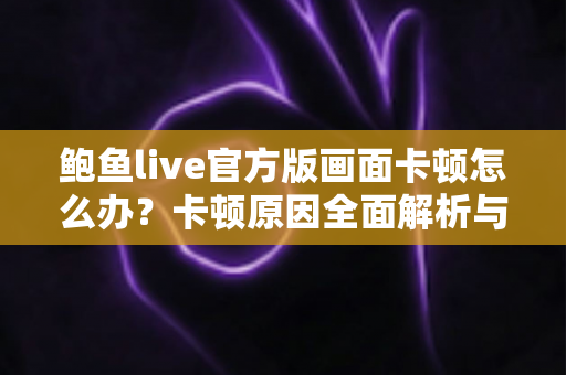 鲍鱼live官方版画面卡顿怎么办？卡顿原因全面解析与高效解决指南