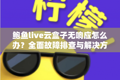 鲍鱼live云盒子无响应怎么办?全面故障排查与解决方案指南 鲍鱼live云盒子无响应怎么办?全面故障排查与解决方案指南
