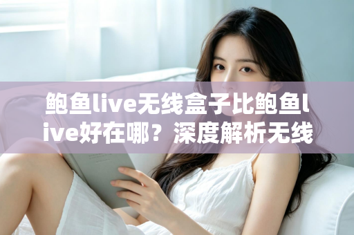 鲍鱼live无线盒子比鲍鱼live好在哪？深度解析无线盒子的六大核心优势与选购指南