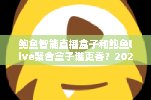 鲍鱼智能直播盒子和鲍鱼live聚合盒子谁更香?2025年最全选购对比指南,看完不再纠结! 鲍鱼智能直播盒子和鲍鱼live聚合盒子谁更香?2025年最全选购对比指南,看完不再纠结!