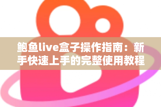 鲍鱼live盒子操作指南：新手快速上手的完整使用教程与实用技巧
