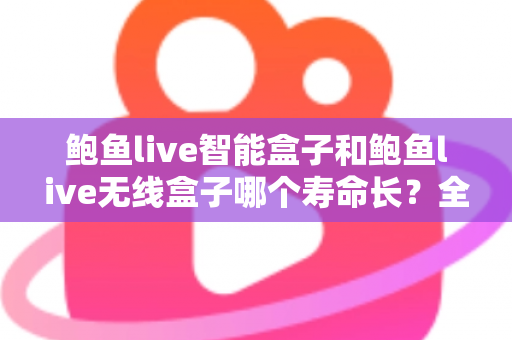 鲍鱼live智能盒子和鲍鱼live无线盒子哪个寿命长?全面解析使用寿命差异与延长 device 寿命的实用指南 鲍鱼live智能盒子和鲍鱼live无线盒子哪个寿命长?全面解析使用寿命差异与延长 device 寿命的实用指南
