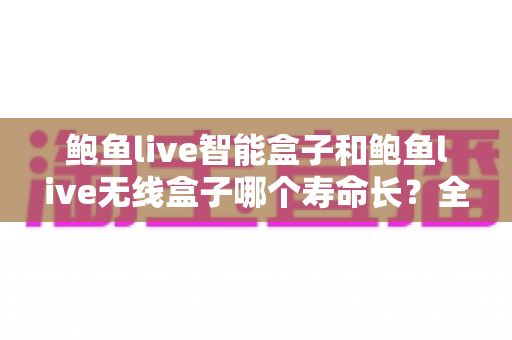 鲍鱼live智能盒子和鲍鱼live无线盒子哪个寿命长?全面解析使用寿命差异与延长 device 寿命的实用指南 鲍鱼live智能盒子和鲍鱼live无线盒子哪个寿命长?全面解析使用寿命差异与延长 device 寿命的实用指南