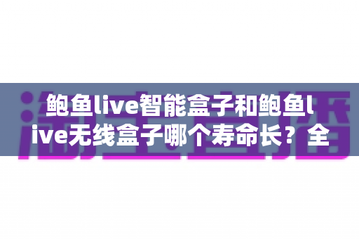 鲍鱼live智能盒子和鲍鱼live无线盒子哪个寿命长?全面解析使用寿命差异与延长 device 寿命的实用指南 鲍鱼live智能盒子和鲍鱼live无线盒子哪个寿命长?全面解析使用寿命差异与延长 device 寿命的实用指南