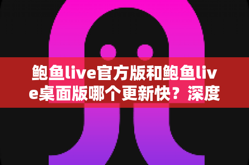 鲍鱼live官方版和鲍鱼live桌面版哪个更新快?深度解析两大版本更新速度与选择攻略 鲍鱼live官方版和鲍鱼live桌面版哪个更新快?深度解析两大版本更新速度与选择攻略
