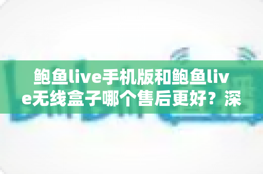 鲍鱼live手机版和鲍鱼live无线盒子哪个售后更好?深度对比解析助你避坑选购 鲍鱼live手机版和鲍鱼live无线盒子哪个售后更好?深度对比解析助你避坑选购