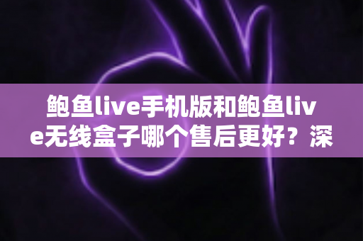 鲍鱼live手机版和鲍鱼live无线盒子哪个售后更好?深度对比解析助你避坑选购 鲍鱼live手机版和鲍鱼live无线盒子哪个售后更好?深度对比解析助你避坑选购