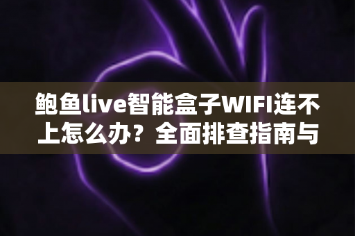 鲍鱼live智能盒子WIFI连不上怎么办?全面排查指南与实用解决方案轻松搞定网络难题 鲍鱼live智能盒子WIFI连不上怎么办?全面排查指南与实用解决方案轻松搞定网络难题