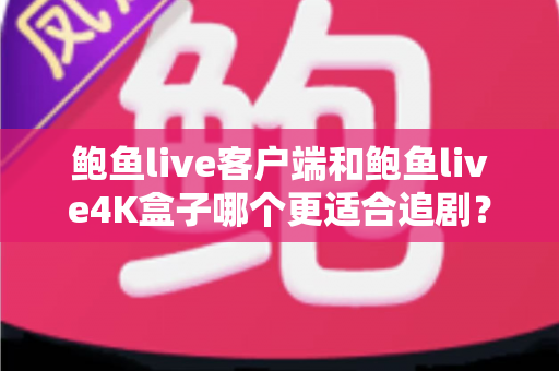鲍鱼live客户端和鲍鱼live4K盒子哪个更适合追剧?2025追剧装备最全对比评测指南 鲍鱼live客户端和鲍鱼live4K盒子哪个更适合追剧?2025追剧装备最全对比评测指南