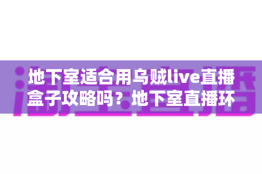 地下室适合用乌贼live直播盒子攻略吗?地下室直播环境搭建全解析与实用避坑指南 地下室适合用乌贼live直播盒子攻略吗?地下室直播环境搭建全解析与实用避坑指南