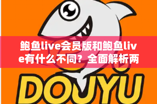 鲍鱼live会员版和鲍鱼live有什么不同？全面解析两大版本差异与选择指南