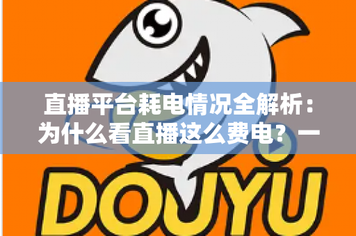 直播平台耗电情况全解析:为什么看直播这么费电?一文教你科学省电 直播平台耗电情况全解析:为什么看直播这么费电?一文教你科学省电